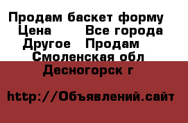 Продам баскет форму › Цена ­ 1 - Все города Другое » Продам   . Смоленская обл.,Десногорск г.